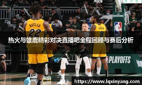 热火与雄鹿精彩对决直播吧全程回顾与赛后分析